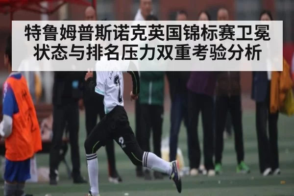 特鲁姆普斯诺克英国锦标赛卫冕状态与排名压力双重考验分析 - RayGaming